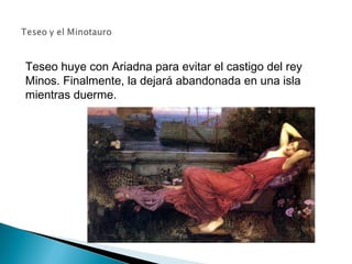 Teseo huye con Ariadna para evitar el castigo del rey
Minos. Finalmente, la dejará abandonada en una isla
mientras duerme.
 