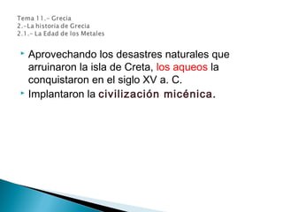  Aprovechando los desastres naturales que
arruinaron la isla de Creta, los aqueos la
conquistaron en el siglo XV a. C.
 Implantaron la civilización micénica.
 