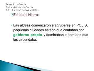  Edad del Hierro:
 Las aldeas comenzaron a agruparse en POLIS,
pequeñas ciudades estado que contaban con
gobierno propio y dominaban el territorio que
las circundaba.
 