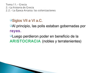 Siglos VII a VI a.C.
Al principio, las polis estaban gobernadas por
reyes.
Luego perdieron poder en beneficio de la
ARISTOCRACIA (nobles y terratenientes)
 
