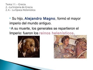  Su hijo, Alejandro Magno, formó el mayor
imperio del mundo antiguo.
A su muerte, los generales se repartieron el
Imperio: fueron los reinos helenísticos.
 