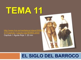 TEMA 11
EL SIGLO DEL BARROCO
http://www.rtve.es/mediateca/videos/20090
217/capitulo-1-aguila-roja/383800.shtml
Capítulo 1 Águila Roja 1: 20 min
 