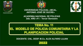 TEMA No. 11
EL MODELO DE POLICIA COMUNITARIA Y LA
PLANIFICACION POLICIAL
DOCENTE: CNL. DESP. M.Cs. ALEX ALFARO LUJAN
2022
UNIVERSIDAD POLICIAL «MCAL.
ANTONIO JOSÉ DE SUCRE»
ACADEMIA NACIONAL DE POLICIAS
2do. AÑO «F» - Tercer Semestre
 