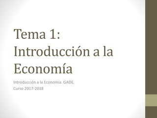 Tema 1:
Introducción a la
Economía
Introducción a la Economía. GADE.
Curso 2017-2018
 