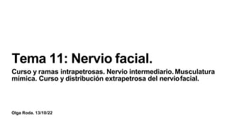 Olga Roda. 13/10/22
Tema 11: Nervio facial.
Curso y ramas intrapetrosas. Nervio intermediario. Musculatura
mímica. Curso y distribución extrapetrosa del nerviofacial.
 