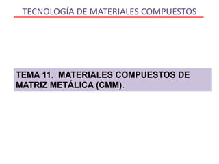 TECNOLOGÍA DE MATERIALES COMPUESTOS
TEMA 11. MATERIALES COMPUESTOS DE
MATRIZ METÁLICA (CMM).
 