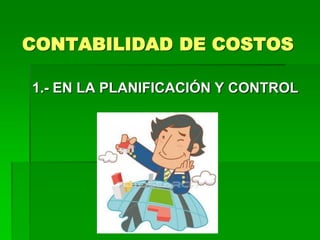 CONTABILIDAD DE COSTOS
1.- EN LA PLANIFICACIÓN Y CONTROL
 