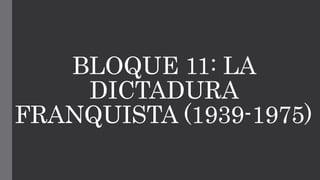 BLOQUE 11: LA
DICTADURA
FRANQUISTA (1939-1975)
 