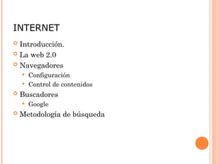 INTERNET
 Introducción.
 La web 2.0
 Navegadores
 Configuración
 Control de contenidos
 Buscadores
 Google
 Metodología de búsqueda
 