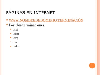 PÁGINAS EN INTERNET
 WWW.NOMBREDEDOMINIO.TERMINACIÓN
 Posibles terminaciones
 .net
 .com
 .org
 .es
 .edu
 