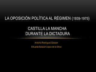 Antonio Rodríguez Salazar
Eduardo Salazar López de la Oliva
LA OPOSICIÓN POLÍTICA AL RÉGIMEN (1939-1975)
CASTILLA LA MANCHA
DURANTE LA DICTADURA
 