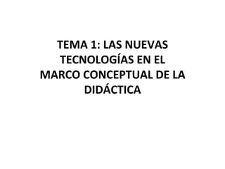 TEMA 1: LAS NUEVAS TECNOLOGÍAS EN EL MARCO CONCEPTUAL DE LA DIDÁCTICA 