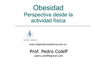 Obesidad Perspectiva desde la actividad física Prof. Pedro Coleff [email_address] www.deporteymedicina.com.ar 