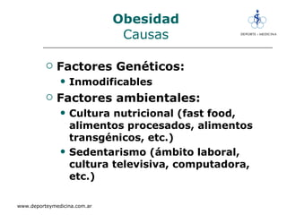 Obesidad Causas Factores Genéticos: Inmodificables Factores ambientales: Cultura nutricional (fast food, alimentos procesados, alimentos transgénicos, etc.) Sedentarismo (ámbito laboral, cultura televisiva, computadora, etc.) 