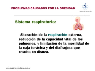 PROBLEMAS CAUSADOS POR LA OBESIDAD Sistema respiratorio:  Alteración de la  respiración  externa, reducción de la capacidad vital de los pulmones, y limitación de la movilidad de la caja torácica y del diafragma que resulta en disnea.  