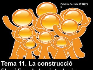 Patricia Cazorla 1R BATX B Tema 11. La construcciófilosòfica de la ciutadania Tema 11: La construcciófilosòfica de la ciutadania 