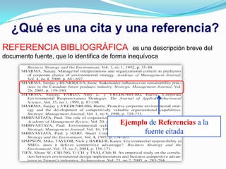 ¿Qué es una cita y una referencia?
REFERENCIA BIBLIOGRÁFICA                       es una descripción breve del
documento fuente, que lo identifica de forma inequívoca




                                          Ejemplo de Referencias a la
                                                fuente citada
 