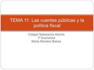 Colegio Salesianos Atocha
1º Economía
Marta Montero Baeza
TEMA 11. Las cuentas públicas y la
política fiscal
 