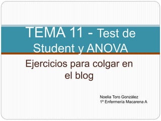 Ejercicios para colgar en
el blog
TEMA 11 - Test de
Student y ANOVA
Noelia Toro González
1º Enfermería Macarena A
 