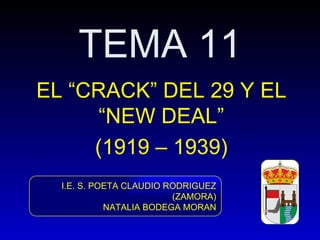 TEMA 11
EL “CRACK” DEL 29 Y EL
     “NEW DEAL”
     (1919 – 1939)
  I.E. S. POETA CLAUDIO RODRIGUEZ
                         (ZAMORA)
            NATALIA BODEGA MORAN
 
