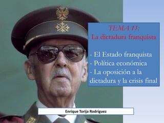 TEMA 11:
La dictadura franquista
- El Estado franquista
- Política económica
- La oposición a la
dictadura y la crisis final
Enrique Torija Rodríguez
 