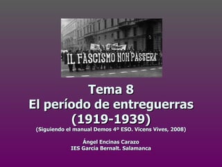 Tema 8
El período de entreguerras
       (1919-1939)
 (Siguiendo el manual Demos 4º ESO. Vicens Vives, 2008)

                 Ángel Encinas Carazo
             IES García Bernalt. Salamanca
 