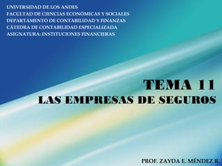 TEMA 11
LAS EMPRESAS DE SEGUROS
UNIVERSIDAD DE LOS ANDES
FACULTAD DE CIENCIAS ECONÓMICAS Y SOCIALES
DEPARTAMENTO DE CONTABILIDAD Y FINANZAS
CÁTEDRA DE CONTABILIDAD ESPECIALIZADA
ASIGNATURA: INSTITUCIONES FINANCIERAS
PROF. ZAYDA E. MÉNDEZ R.
 