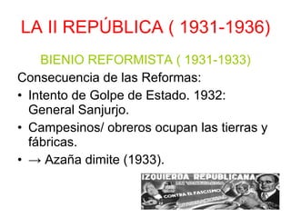 LA II REPÚBLICA ( 1931-1936) BIENIO REFORMISTA ( 1931-1933) Consecuencia de las Reformas: Intento de Golpe de Estado. 1932: General Sanjurjo. Campesinos/ obreros ocupan las tierras y fábricas. ->  Azaña dimite (1933). 