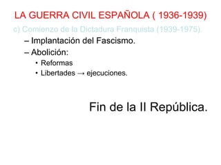 LA GUERRA CIVIL ESPAÑOLA ( 1936-1939) c) Comienzo de la Dictadura Franquista (1939-1975). Implantación del Fascismo. Abolición: Reformas Libertades -> ejecuciones. Fin de la II República. 