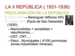 LA II REPÚBLICA ( 1931-1936) PROCLAMACIÓN DE LA REPÚBLICA B.1930-1931 -> Berenguer (Alfonso XIII) C. Elecc .1931 . Pacto de San Sebastián (1930): Nacionalistas + socialistas + republicanos,… UGT, CNT,… Elecc . Municipales ( 41/50 provincias, zonas industriales/ mineras). 