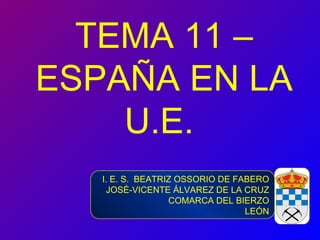 TEMA 11 – ESPAÑA EN LA U.E.  I. E. S.  BEATRIZ OSSORIO DE FABERO JOSÉ-VICENTE ÁLVAREZ DE LA CRUZ COMARCA DEL BIERZO LEÓN 