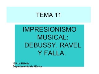 TEMA 11 IMPRESIONISMO MUSICAL: DEBUSSY, RAVEL Y FALLA.  IES La Rábida Departamento de Música 