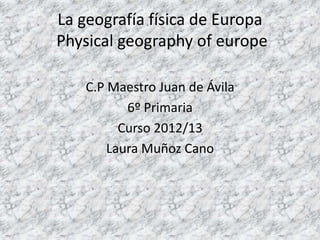 La geografía física de Europa
Physical geography of europe
C.P Maestro Juan de Ávila
6º Primaria
Curso 2012/13
Laura Muñoz Cano
 