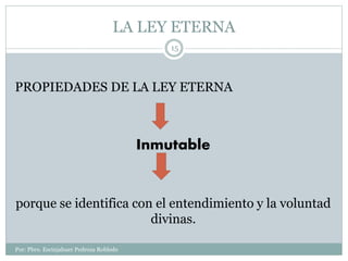 LA LEY ETERNA
Por: Pbro. Escinjahuer Pedroza Robledo
15
PROPIEDADES DE LA LEY ETERNA
Inmutable
porque se identifica con el entendimiento y la voluntad
divinas.
 