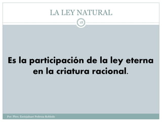 LA LEY NATURAL
Por: Pbro. Escinjahuer Pedroza Robledo
18
Es la participación de la ley eterna
en la criatura racional.
 