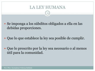 LA LEY HUMANA
Por: Pbro. Escinjahuer Pedroza Robledo
39
 Se imponga a los súbditos obligados a ella en las
debidas proporciones.
 Que lo que establece la ley sea posible de cumplir.
 Que lo prescrito por la ley sea necesario o al menos
útil para la comunidad.
 