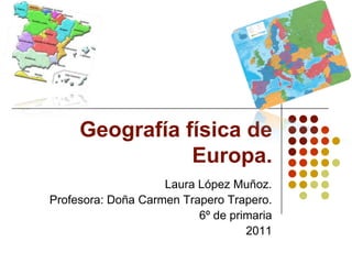 Geografía física de Europa. Laura López Muñoz. Profesora: Doña Carmen Trapero Trapero. 6º de primaria 2011 