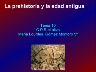La prehistoria y la edad antigua Tema 10 C.P.R el olivo Maria Lourdes Gómez Montoro 5º