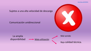 Sujetos a una alta velocidad de descarga
Comunicación unidireccional
La amplia
disponibilidad
Mal sonido
Mala utilización
Baja calidad técnica.
http://goo.gl/bhNNHG
 