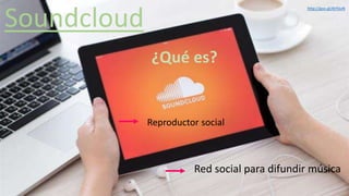 Soundcloud
¿Qué es?
Red social para difundir música
Reproductor social
http://goo.gl/AtYGvN
 