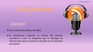 ¿Qué son?
Su distribución mediante un archivo RSS permite
suscribirse y usar un programa que lo descarga de
Internet para que el usuario lo escuche en el momento
que quiera.
Son archivos de sonido y de video.
http://goo.gl/2Aboc4
 