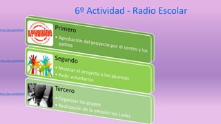6º Actividad - Radio Escolar 
http://goo.gl/sWltaO 
http://goo.gl/XMkEiP 
http://goo.gl/IQMeHY 
 