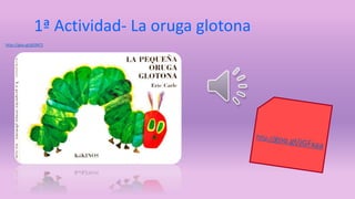 1ª Actividad- La oruga glotona 
http://goo.gl/gS9kF2 
 