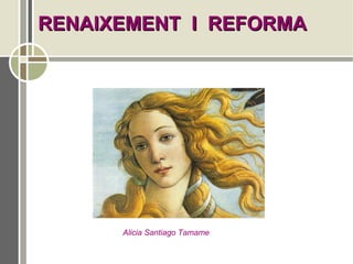 RENAIXEMENT I REFORMA




      Alicia Santiago Tamame
 