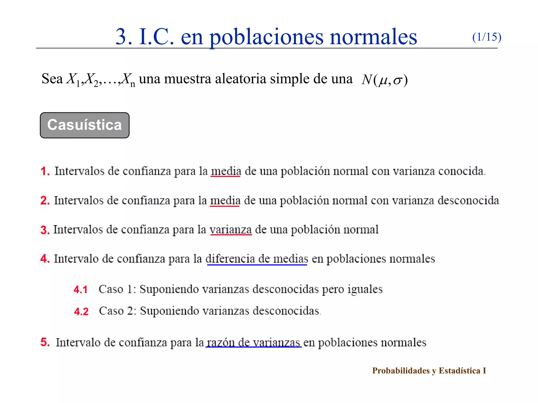 Probabilidades y Estadística I
3. I.C. en poblaciones normales (1/15)
Sea X1,X2,…,Xn una muestra aleatoria simple de una ( , )N µ σ
Casuística
1.
2.
3.
4.
4.1
4.2
5.
 
