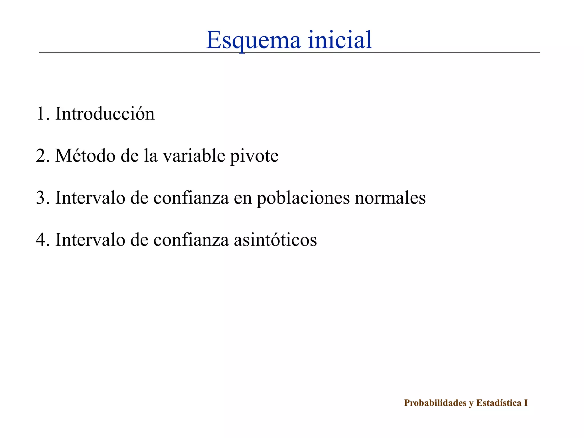 Probabilidades y Estadística I
Esquema inicial
1. Introducción
2. Método de la variable pivote
3. Intervalo de confianza en poblaciones normales
4. Intervalo de confianza asintóticos
 
