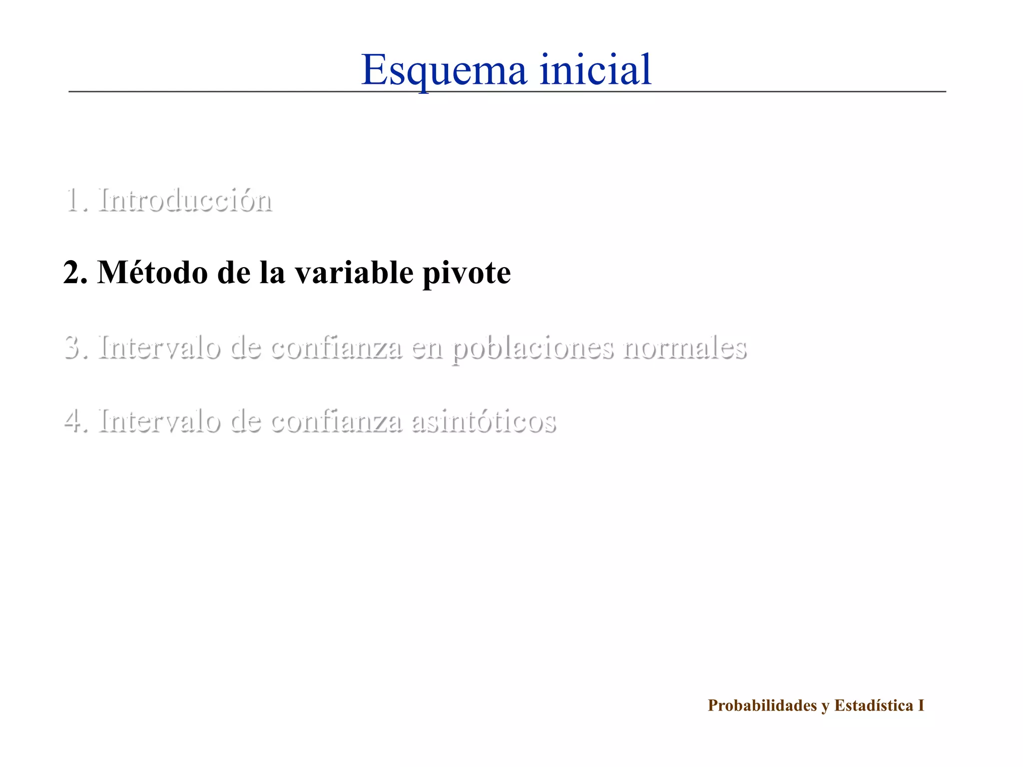 Probabilidades y Estadística I
Esquema inicial
1. Introducción
2. Método de la variable pivote
3. Intervalo de confianza en poblaciones normales
4. Intervalo de confianza asintóticos
 