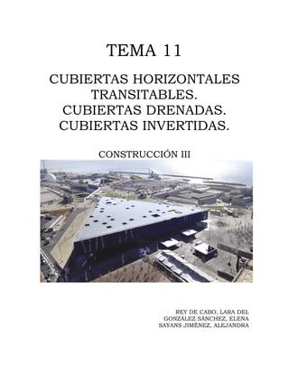 TEMA 11
CUBIERTAS HORIZONTALES
     TRANSITABLES.
 CUBIERTAS DRENADAS.
 CUBIERTAS INVERTIDAS.

     CONSTRUCCIÓN III




                   REY DE CABO, LARA DEL
                GONZÁLEZ SÁNCHEZ, ELENA
               SAYANS JIMÉNEZ, ALEJANDRA
 