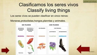 volver al índice

       Clasificamos los seres vivos
           Classify living things
Los seres vivos se pueden clasificar en cinco reinos:

Moneras,protoctistas,hongos,planntas y animales.




                                                              01/10/2012
 