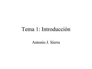 Tema 1: Introducción
Antonio J. Sierra
 